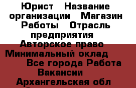 Юрист › Название организации ­ Магазин Работы › Отрасль предприятия ­ Авторское право › Минимальный оклад ­ 30 000 - Все города Работа » Вакансии   . Архангельская обл.,Северодвинск г.